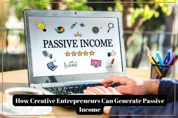 How Creative Entrepreneurs Can Generate Passive Income