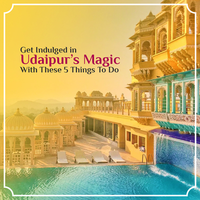 Get Indulged in Udaipur’s Magic With These 5 Things To Do