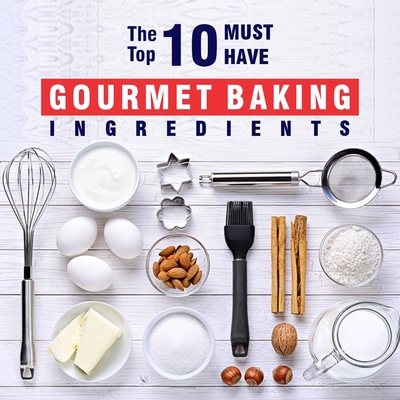 The Top 10 Must-Have Gourmet Baking Ingredients